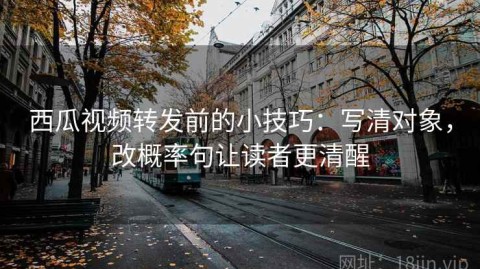 西瓜视频转发前的小技巧：写清对象，改概率句让读者更清醒