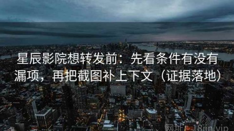 星辰影院想转发前：先看条件有没有漏项，再把截图补上下文（证据落地）