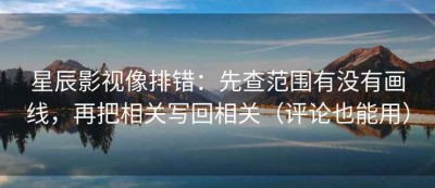 星辰影视像排错：先查范围有没有画线，再把相关写回相关（评论也能用）