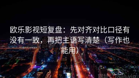 欧乐影视短复盘：先对齐对比口径有没有一致，再把主语写清楚（写作也能用）