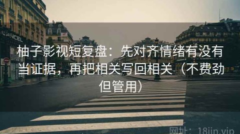 柚子影视短复盘：先对齐情绪有没有当证据，再把相关写回相关（不费劲但管用）