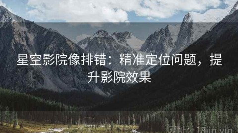 星空影院像排错：精准定位问题，提升影院效果