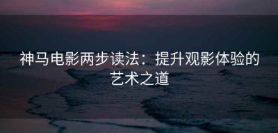 神马电影两步读法：提升观影体验的艺术之道