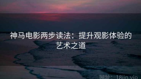 神马电影两步读法：提升观影体验的艺术之道