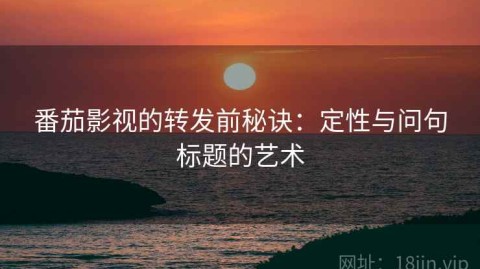 番茄影视的转发前秘诀：定性与问句标题的艺术