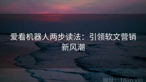 爱看机器人两步读法：引领软文营销新风潮