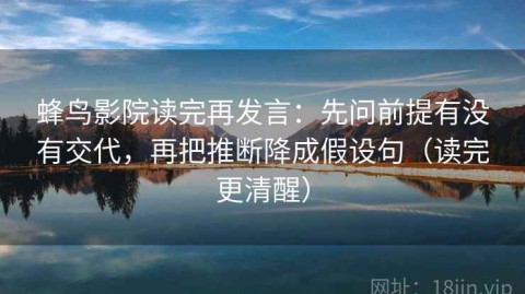 蜂鸟影院读完再发言：先问前提有没有交代，再把推断降成假设句（读完更清醒）