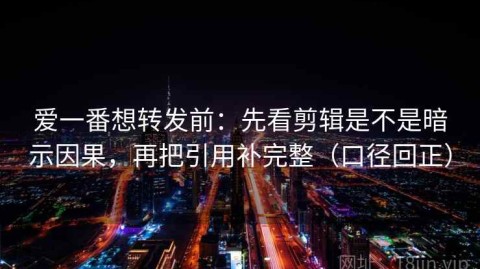 爱一番想转发前：先看剪辑是不是暗示因果，再把引用补完整（口径回正）