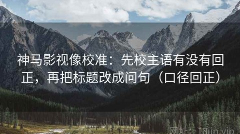 神马影视像校准：先校主语有没有回正，再把标题改成问句（口径回正）
