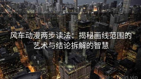 风车动漫两步读法：揭秘画线范围的艺术与结论拆解的智慧