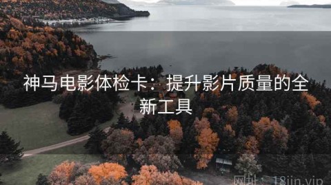 神马电影体检卡：提升影片质量的全新工具