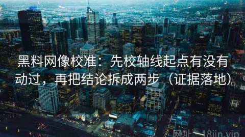黑料网像校准：先校轴线起点有没有动过，再把结论拆成两步（证据落地）