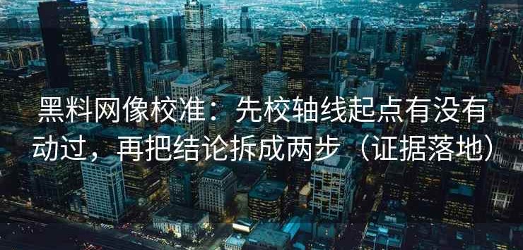 黑料网像校准：先校轴线起点有没有动过，再把结论拆成两步（证据落地）