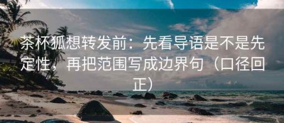 茶杯狐想转发前：先看导语是不是先定性，再把范围写成边界句（口径回正）