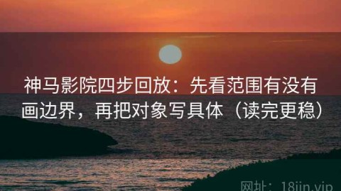 神马影院四步回放：先看范围有没有画边界，再把对象写具体（读完更稳）