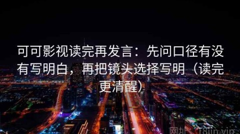 可可影视读完再发言：先问口径有没有写明白，再把镜头选择写明（读完更清醒）