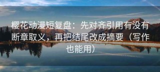 樱花动漫短复盘：先对齐引用有没有断章取义，再把结尾改成摘要（写作也能用）