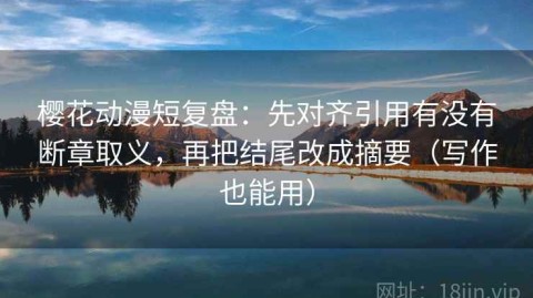 樱花动漫短复盘：先对齐引用有没有断章取义，再把结尾改成摘要（写作也能用）