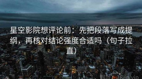 星空影院想评论前：先把段落写成提纲，再核对结论强度合适吗（句子拉直）