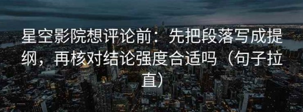 星空影院想评论前：先把段落写成提纲，再核对结论强度合适吗（句子拉直）