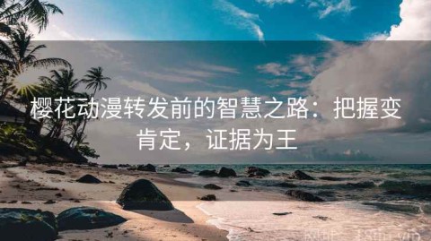 樱花动漫转发前的智慧之路：把握变肯定，证据为王