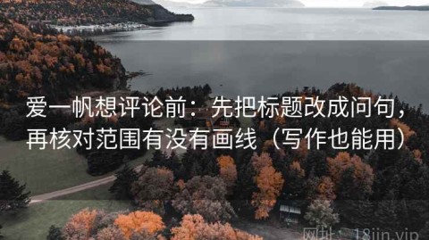 爱一帆想评论前：先把标题改成问句，再核对范围有没有画线（写作也能用）
