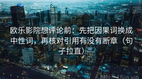 欧乐影院想评论前：先把因果词换成中性词，再核对引用有没有断章（句子拉直）