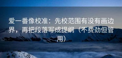 爱一番像校准：先校范围有没有画边界，再把段落写成提纲（不费劲但管用）