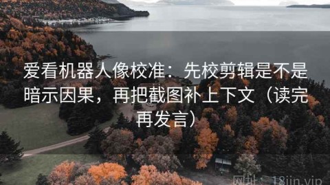 爱看机器人像校准：先校剪辑是不是暗示因果，再把截图补上下文（读完再发言）