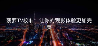 菠萝TV校准：让你的观影体验更加完美