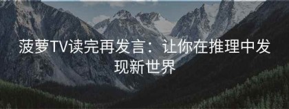 菠萝TV读完再发言：让你在推理中发现新世界