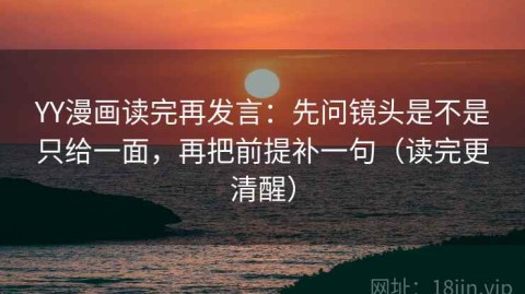 YY漫画读完再发言：先问镜头是不是只给一面，再把前提补一句（读完更清醒）