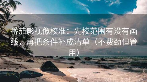 番茄影视像校准：先校范围有没有画线，再把条件补成清单（不费劲但管用）
