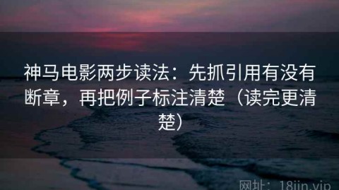 神马电影两步读法：先抓引用有没有断章，再把例子标注清楚（读完更清楚）