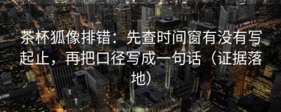 茶杯狐像排错：先查时间窗有没有写起止，再把口径写成一句话（证据落地）