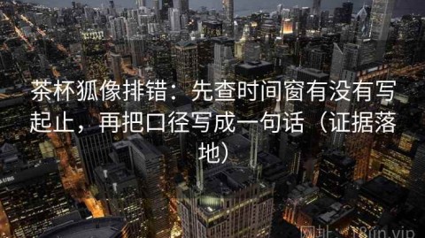 茶杯狐像排错：先查时间窗有没有写起止，再把口径写成一句话（证据落地）