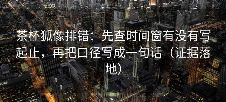 茶杯狐像排错：先查时间窗有没有写起止，再把口径写成一句话（证据落地）