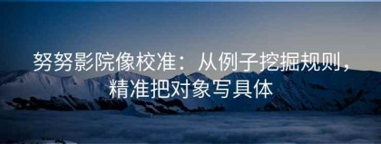 努努影院像校准：从例子挖掘规则，精准把对象写具体
