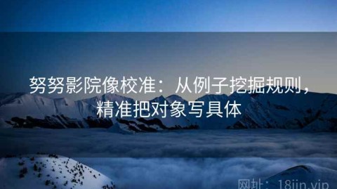 努努影院像校准：从例子挖掘规则，精准把对象写具体