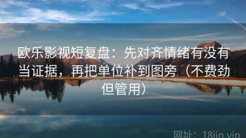 欧乐影视短复盘：先对齐情绪有没有当证据，再把单位补到图旁（不费劲但管用）
