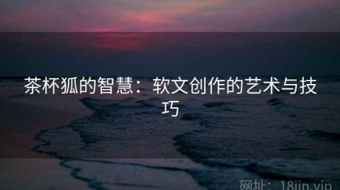 茶杯狐的智慧：软文创作的艺术与技巧