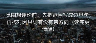 觅圈想评论前：先把范围写成边界句，再核对因果词有没有带方向（读完更清醒）