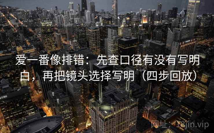 爱一番像排错：先查口径有没有写明白，再把镜头选择写明（四步回放）