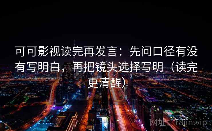 可可影视读完再发言：先问口径有没有写明白，再把镜头选择写明（读完更清醒）