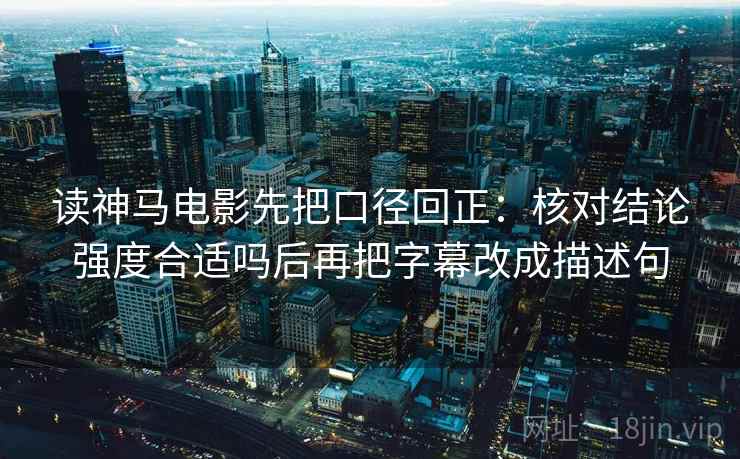 读神马电影先把口径回正：核对结论强度合适吗后再把字幕改成描述句