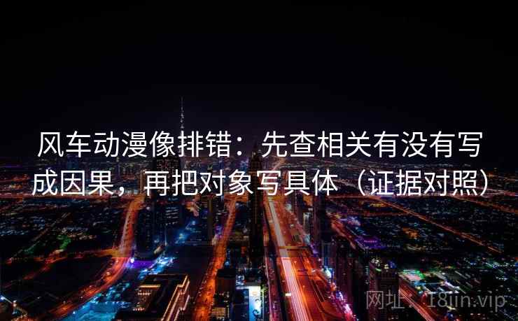 风车动漫像排错：先查相关有没有写成因果，再把对象写具体（证据对照）
