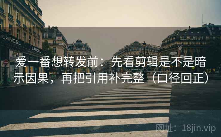爱一番想转发前:先看剪辑是不是暗示因果,再把引用补完整(口径回正) 爱一番想转发前:先看剪辑是不是暗示因果,再把引用补完整(口径回正)