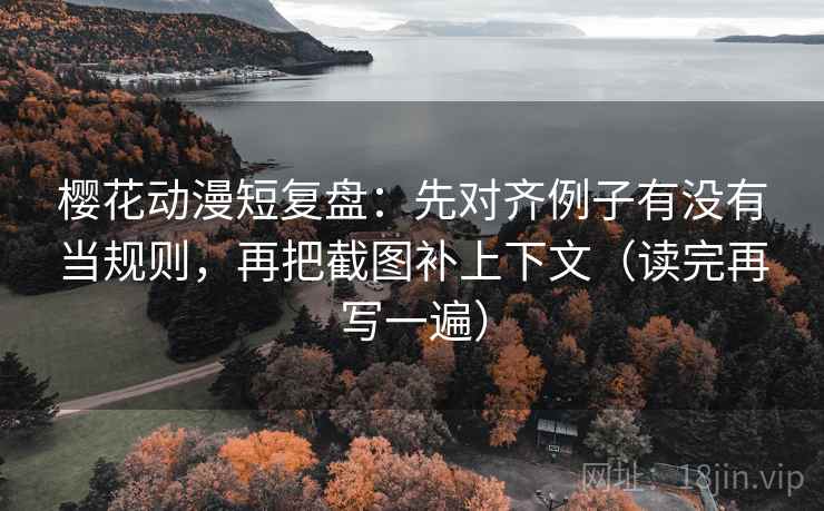 樱花动漫短复盘：先对齐例子有没有当规则，再把截图补上下文（读完再写一遍）