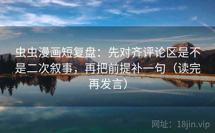 虫虫漫画短复盘：先对齐评论区是不是二次叙事，再把前提补一句（读完再发言）