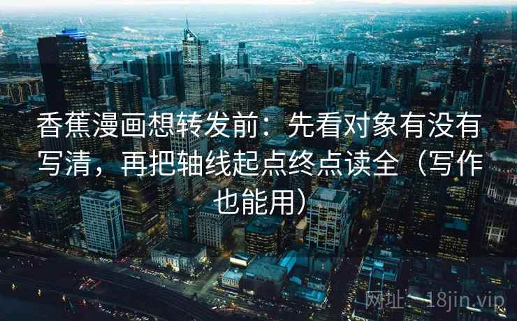 香蕉漫画想转发前：先看对象有没有写清，再把轴线起点终点读全（写作也能用）